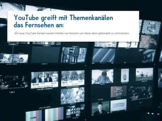 YouTube greift mit Themenkanälen
das Fernsehen an:
60 neue YouTube-Sender kaufen Inhalte von Nutzern, um diese dann gebündelt zu vermarkten.




                               1024 x 768
 