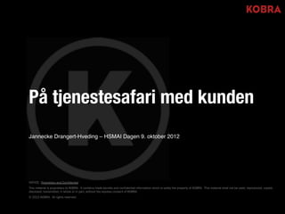 På tjenestesafari med kunden                                                                                                                                                     !




Jannecke Drangert-Hveding – HSMAI Dagen 9. oktober 2012!

!

!

!
NOTICE: Proprietary and Confidential
This material is proprietary to KOBRA. It contains trade secrets and confidential information which is solely the property of KOBRA. This material shall not be used, reproduced, copied,
disclosed, transmitted, in whole or in part, without the express consent of KOBRA.
© 2012 KOBRA. All rights reserved
 