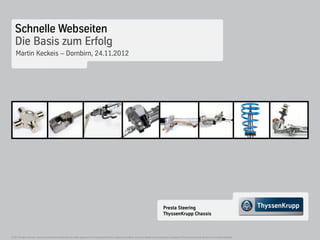 Schnelle Webseiten
    Die Basis zum Erfolg
     Martin Keckeis – Dornbirn, 24.11.2012




                                                                                                                                                                         Presta Steering
                                                                                                                                                                         ThyssenKrupp Chassis



© 2012 All rights reserved. Copying and distribution without the prior written approval of ThyssenKrupp Presta AG is expressly prohibited. Inventions capable of being protected are property of ThyssenKrupp Presta AG and are to be held confidential
 