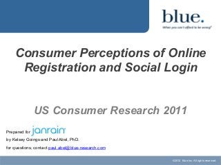 Consumer Perceptions of Online
Registration and Social Login
US Consumer Research 2011
Prepared for
by Kelsey Goings and Paul Abel, PhD.
for questions, contact paul.abel@blue-research.com
©2012 Blue Inc. All rights reserved.

 