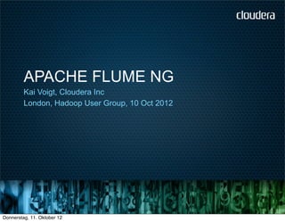 APACHE FLUME NG
         Kai Voigt, Cloudera Inc
         London, Hadoop User Group, 10 Oct 2012




Donnerstag, 11. Oktober 12
 