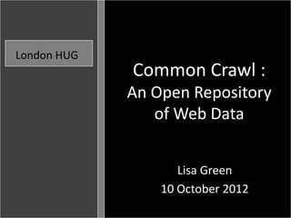 London HUG
               Common Crawl :
               WhatRepository
              An Open
                      Does
             Theof Web Data
                  Data World
             Mean to Society?
                     Lisa Green
                   Lisa Green
                 1 October 2012
                 10 October 2012
 