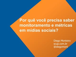Por quê você precisa saber
monitoramento e métricas
em mídias sociais?

                Diego Monteiro
                scup.com.br
                @diegomont
 
