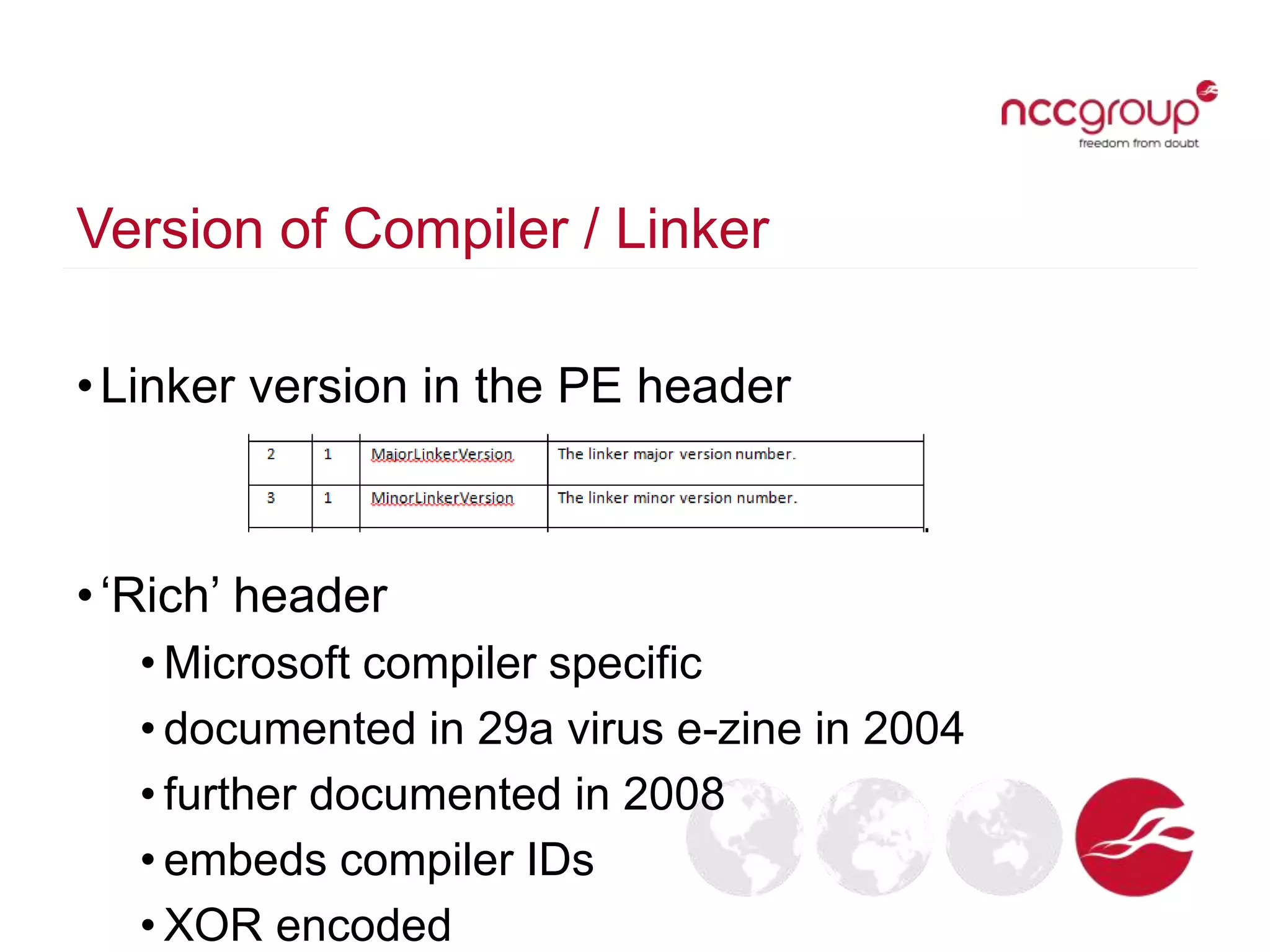 Version of Compiler / Linker
•Linker version in the PE header
•‘Rich’ header
• Microsoft compiler specific
• documented in 29a virus e-zine in 2004
• further documented in 2008
• embeds compiler IDs
• XOR encoded
 