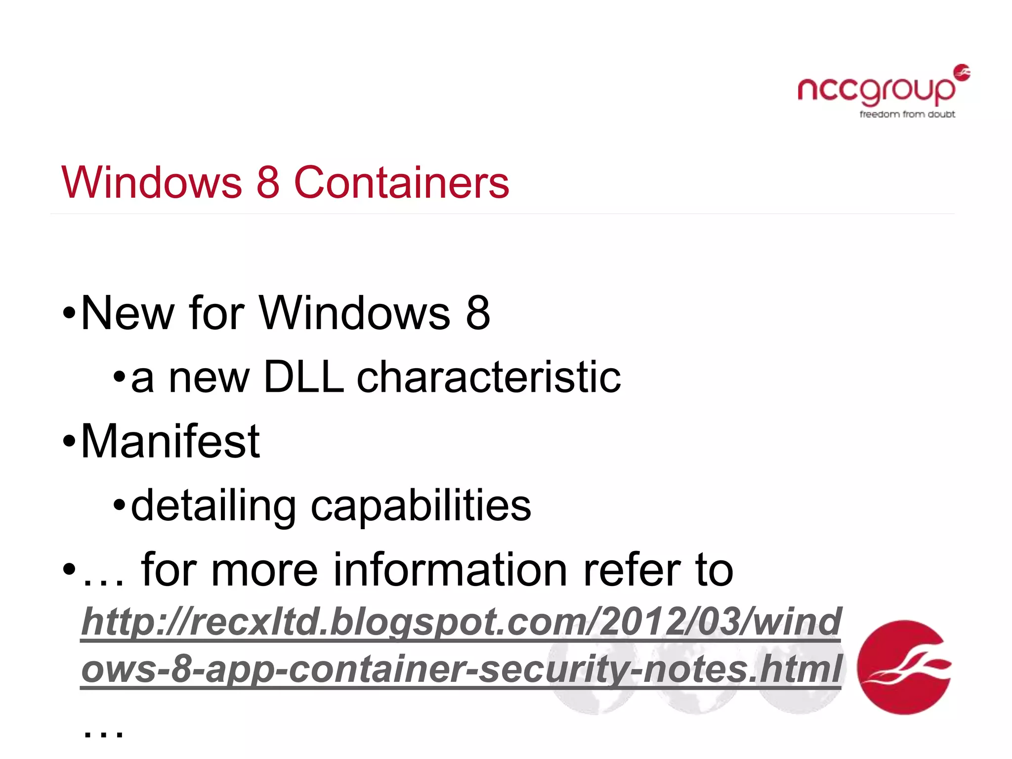 Windows 8 Containers
•New for Windows 8
•a new DLL characteristic
•Manifest
•detailing capabilities
•… for more information refer to
http://recxltd.blogspot.com/2012/03/wind
ows-8-app-container-security-notes.html
…
 