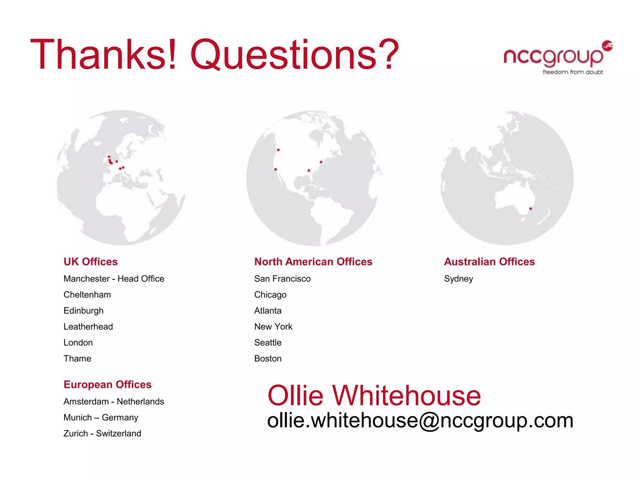UK Offices
Manchester - Head Ofﬁce
Cheltenham
Edinburgh
Leatherhead
London
Thame
North American Offices
San Francisco
Chicago
Atlanta
New York
Seattle
Boston
Australian Offices
Sydney
European Offices
Amsterdam - Netherlands
Munich – Germany
Zurich - Switzerland
Thanks! Questions?
Ollie Whitehouse
ollie.whitehouse@nccgroup.com
 