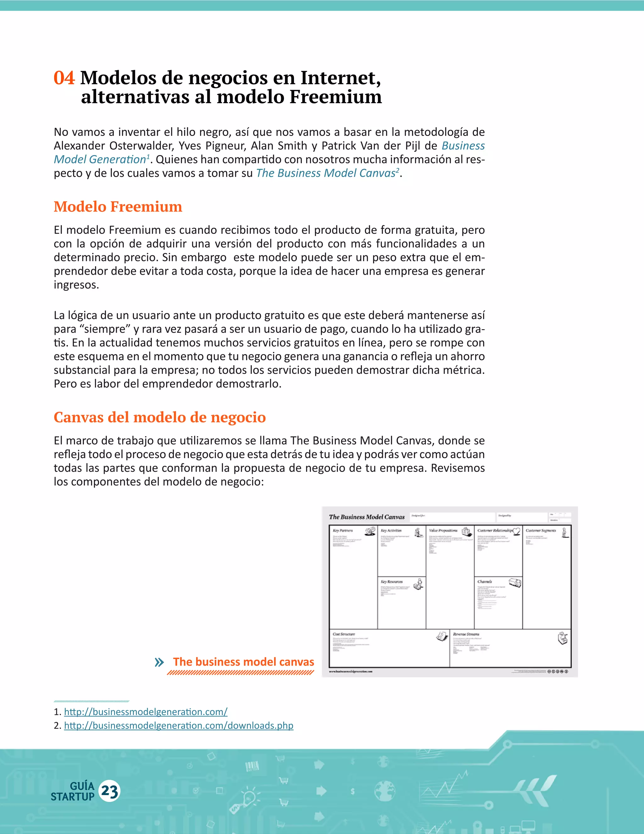 04 Modelos de negocios en Internet,
alternativas al modelo Freemium
1

pecto  y  de  los  cuales  vamos  a  tomar  su  

Modelo Freemium

Canvas del modelo de negocio

»

GUÍA
STARTUP

23

2

 