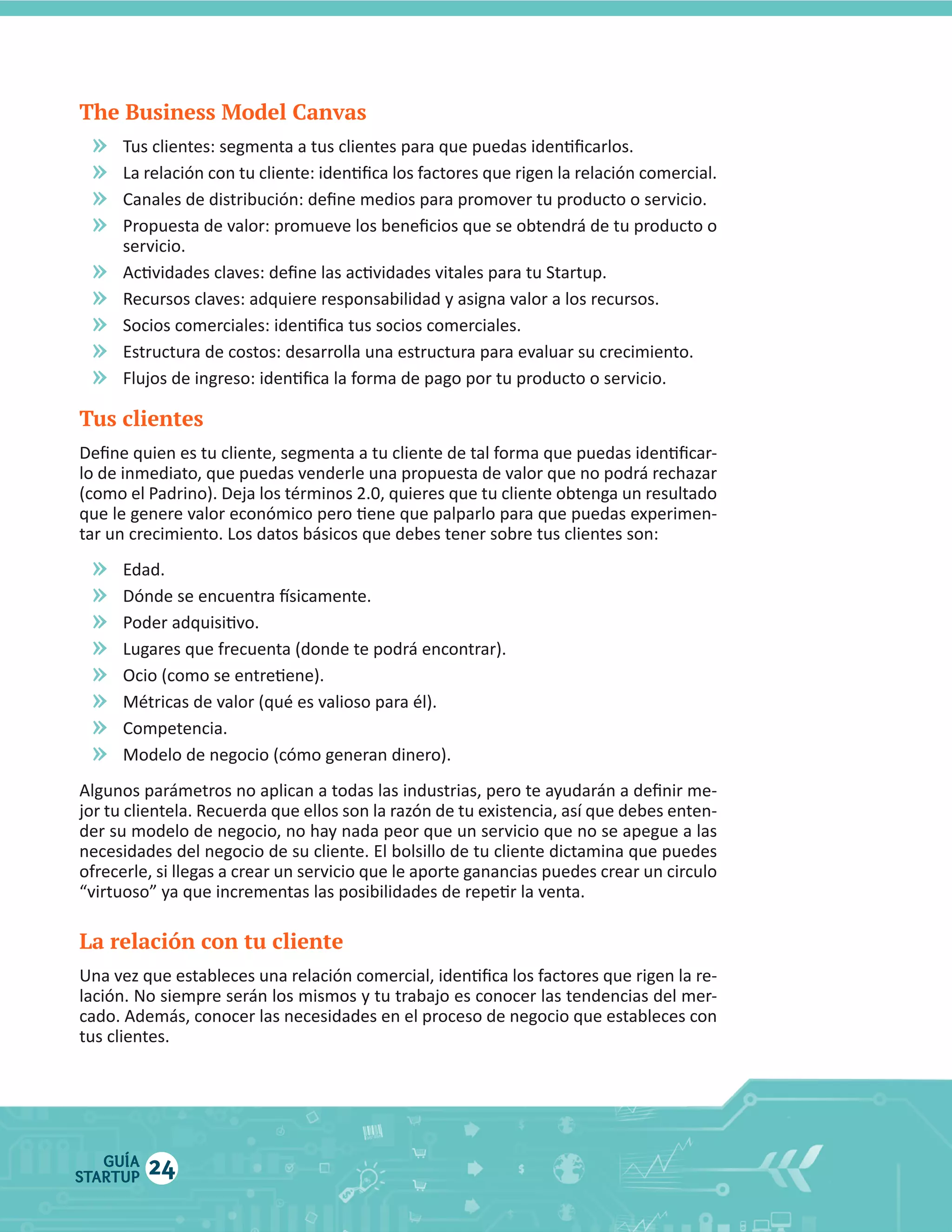 The Business Model Canvas

»
»
»
»
»
»
»
»
»

Tus clientes

»
»
»
»
»
»
»
»

La relación con tu cliente

GUÍA
STARTUP

24

 