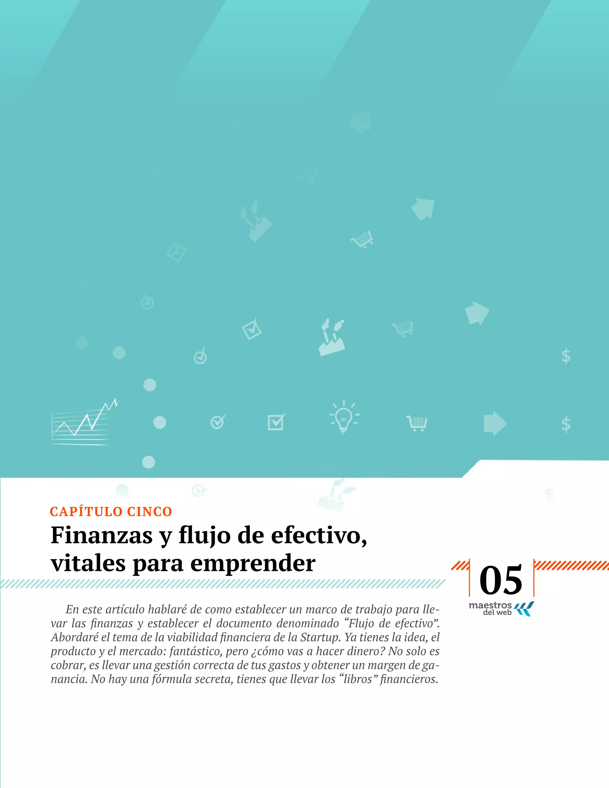 CAPÍTULO CINCO

vitales para emprender
producto y el mercado: fantástico, pero ¿cómo vas a hacer dinero? No solo es
cobrar, es llevar una gestión correcta de tus gastos y obtener un margen de ga-

GUÍA
STARTUP

29

05

 