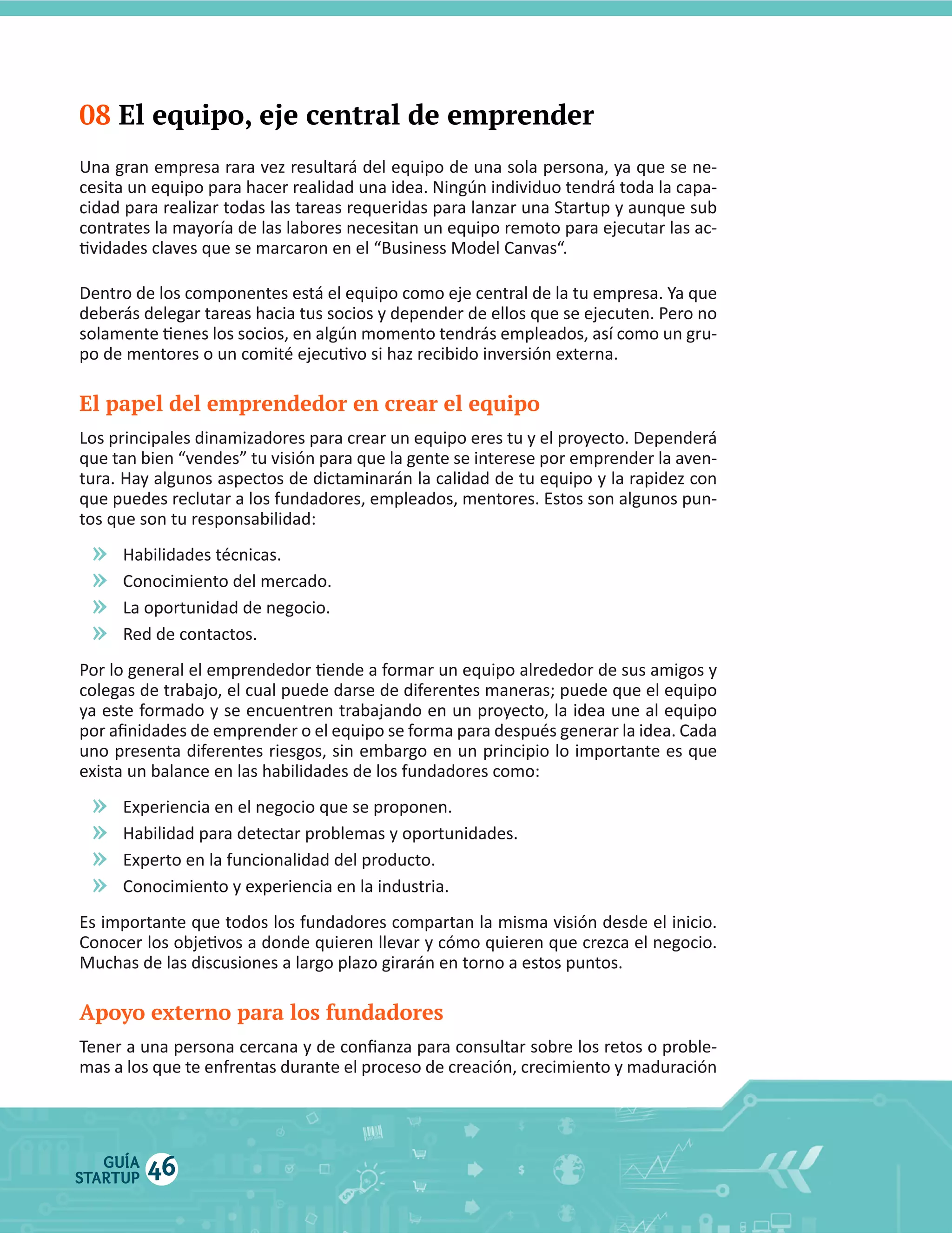 08 El equipo, eje central de emprender

El papel del emprendedor en crear el equipo

»
»
»
»

»
»
»
»

Apoyo externo para los fundadores

GUÍA
STARTUP

46

 