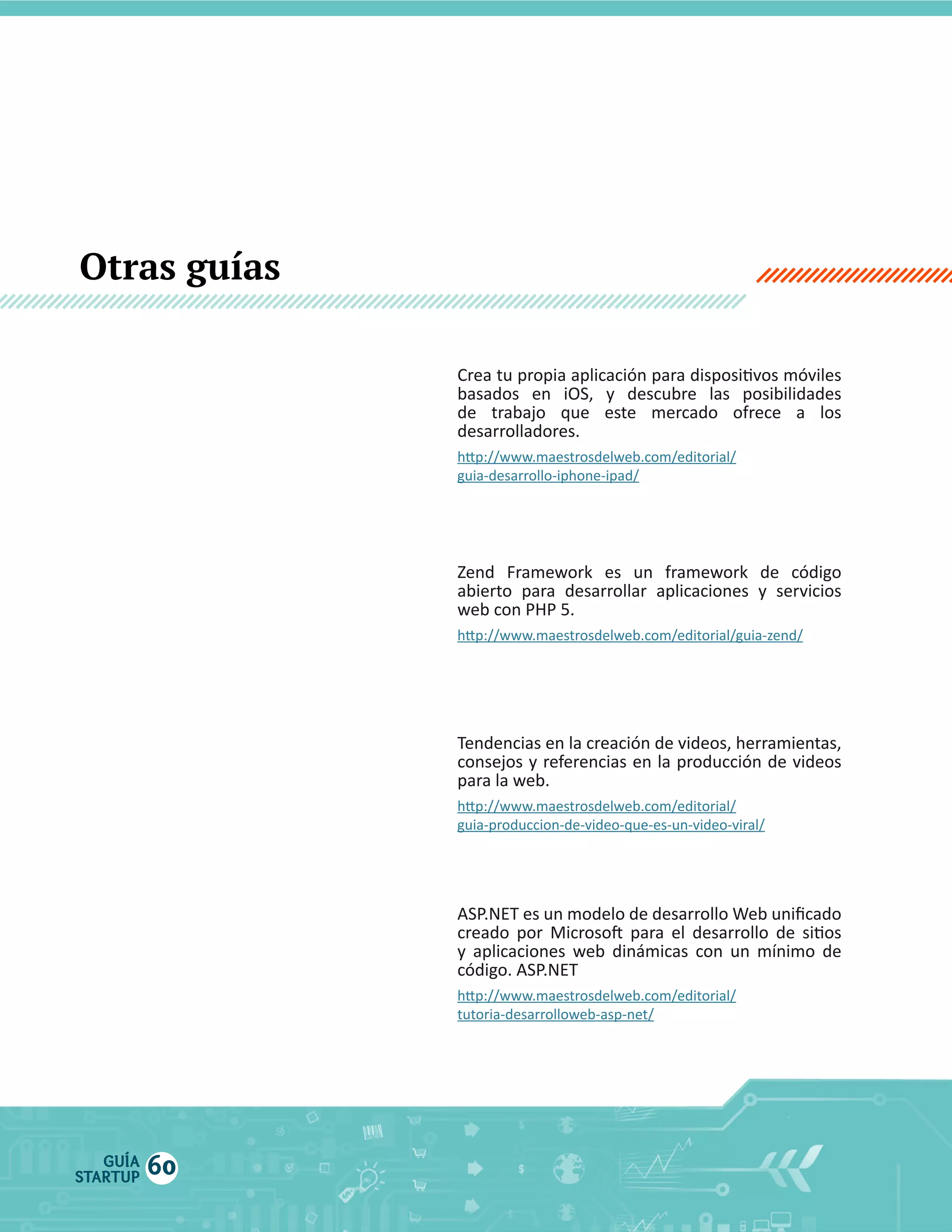 Otras guías

Guía iPhone

Guía Zend

abierto   para   desarrollar   aplicaciones   y   servicios  

Guía Producción
de vídeo

Guía ASP.NET

60
GUÍA
STARTUP

60

 