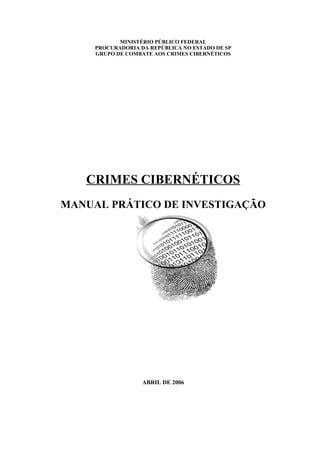 MINISTÉRIO PÚBLICO FEDERAL
PROCURADORIA DA REPÚBLICA NO ESTADO DE SP
GRUPO DE COMBATE AOS CRIMES CIBERNÉTICOS
CRIMES CIBERNÉTICOS
MANUAL PRÁTICO DE INVESTIGAÇÃO
ABRIL DE 2006
 