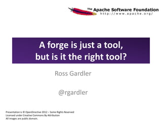 A forge is just a tool,
                         but is it the right tool?
                                          Ross Gardler

                                             @rgardler

Presentation is © OpenDirective 2012 – Some Rights Reserved
Licensed under Creative Commons By Attribution
All images are public domain.
 