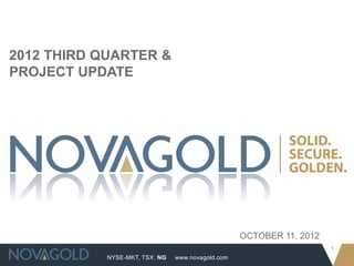 NYSE-MKT, TSX: NG
1
www.novagold.com
2012 THIRD QUARTER &
PROJECT UPDATE
OCTOBER 11, 2012
 