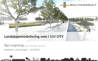 multiconsult.no
Åge Langedrag M.Arch. / BIM Manager - Multiconsult
Stockholm | Cad-Q Dagene - 12.10.2012
Landskapsmodellering som i SIM CITY
 