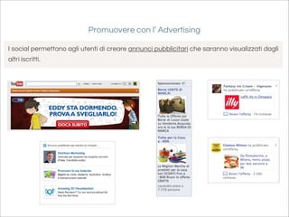 Promuovere con l’ Advertising

I social permettono agli utenti di creare annunci pubblicitari che saranno visualizzati dagli
altri iscritti.
 