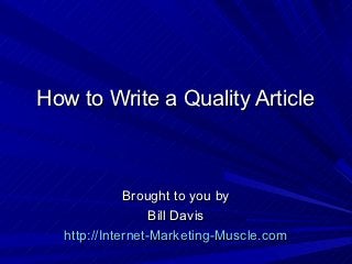 How to Write a Quality Article



             Brought to you by
                  Bill Davis
  http://Internet-Marketing-Muscle.com
 