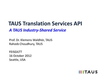 TAUS Translation Services API
A TAUS Industry-Shared Service

Prof. Dr. Klemens Waldhör, TAUS
Rahzeb Choudhury, TAUS

FEISGILTT
16 October 2012
Seattle, USA
 