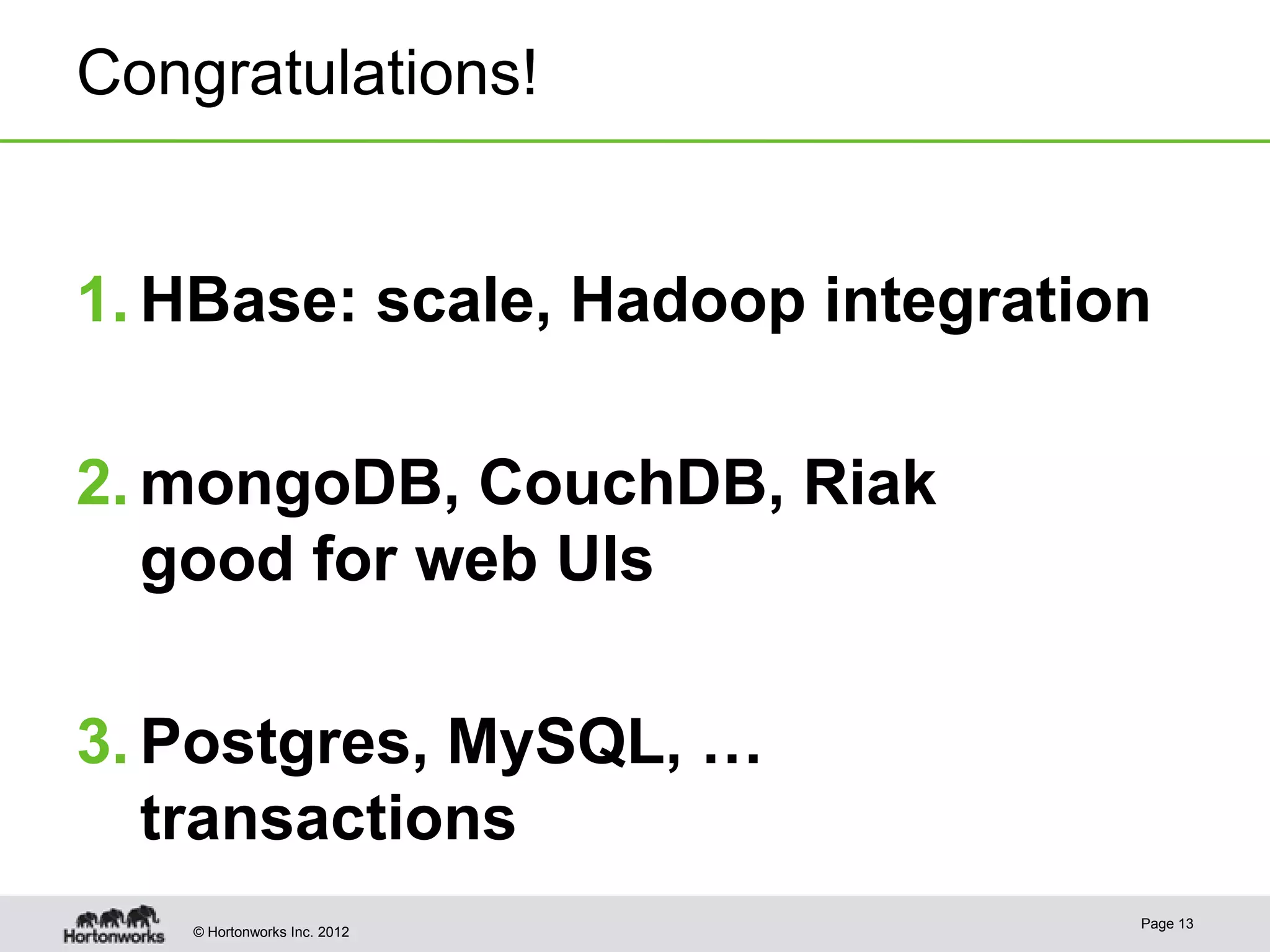 Congratulations!


1. HBase: scale, Hadoop integration

2. mongoDB, CouchDB, Riak
   good for web UIs

3. Postgres, MySQL, …
   transactions
                                  Page 13
    © Hortonworks Inc. 2012
 
