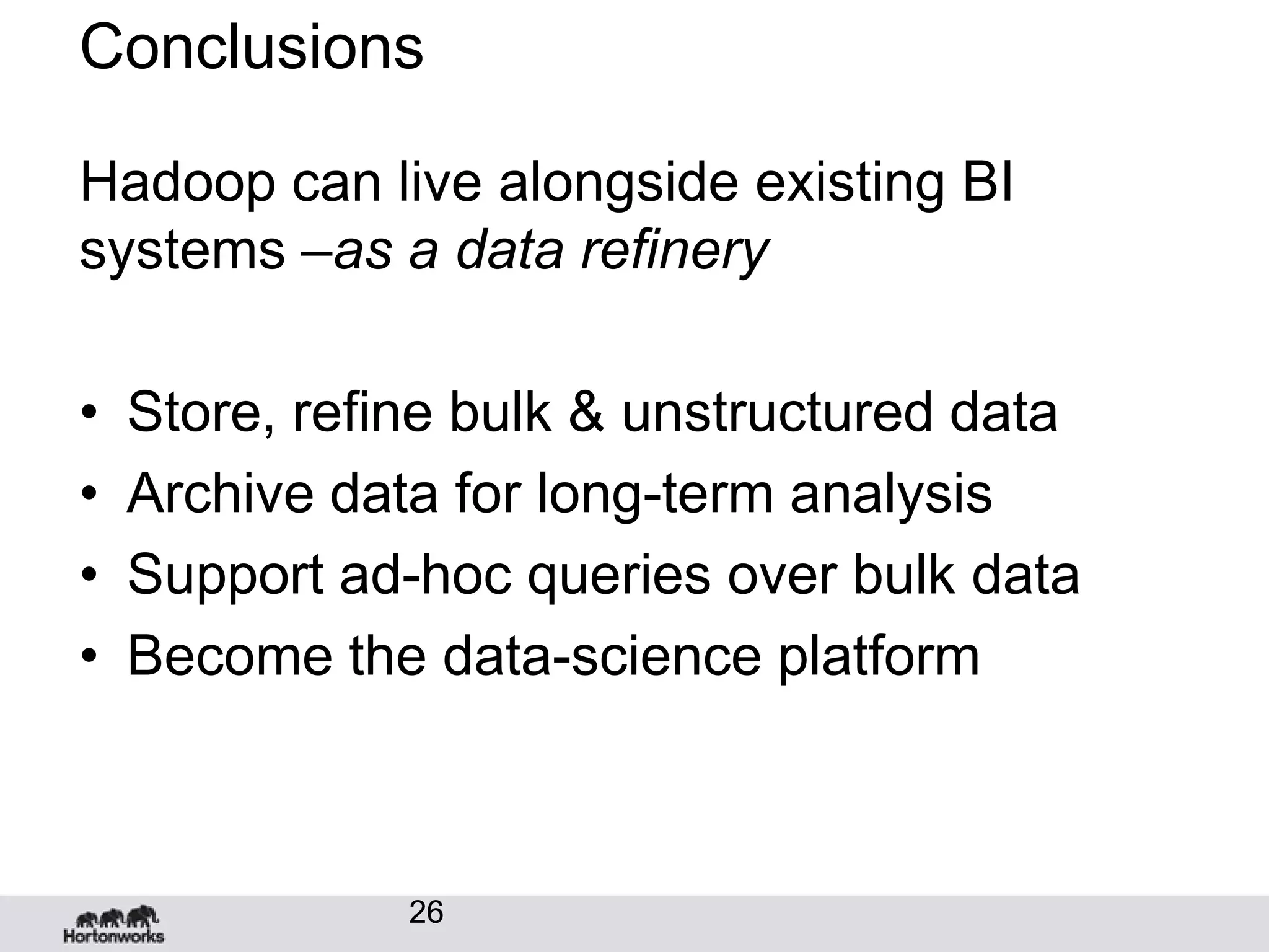 Conclusions

Hadoop can live alongside existing BI
systems –as a data refinery

•   Store, refine bulk & unstructured data
•   Archive data for long-term analysis
•   Support ad-hoc queries over bulk data
•   Become the data-science platform



               26
 