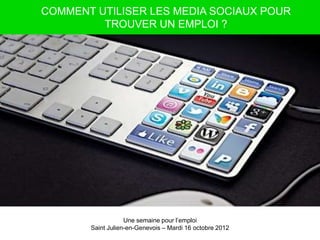 COMMENT UTILISER LES MEDIA SOCIAUX POUR
         TROUVER UN EMPLOI ?




                  Une semaine pour l’emploi
       Saint Julien-en-Genevois – Mardi 16 octobre 2012
 