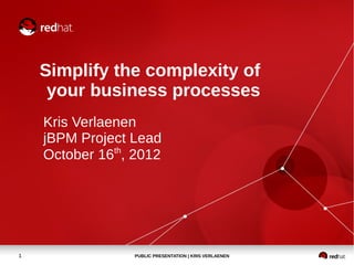Simplify the complexity of
     your business processes
    Kris Verlaenen
    jBPM Project Lead
    October 16th, 2012




1                PUBLIC PRESENTATION | KRIS VERLAENEN
 