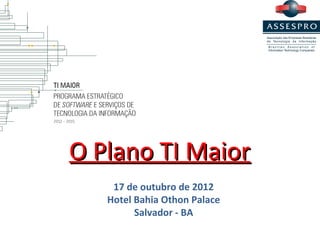 O Plano TI Maior
    17 de outubro de 2012
   Hotel Bahia Othon Palace
         Salvador - BA
 