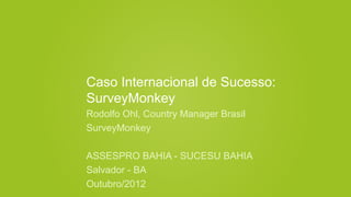 Caso Internacional de Sucesso:
SurveyMonkey
Rodolfo Ohl, Country Manager Brasil
SurveyMonkey

ASSESPRO BAHIA - SUCESU BAHIA
Salvador - BA
Outubro/2012
 