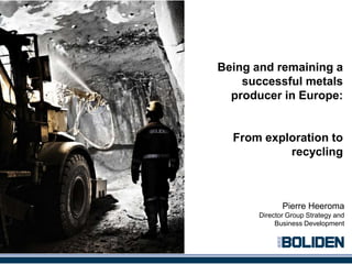 Being and remaining a
    successful metals
  producer in Europe:


  From exploration to
           recycling



             Pierre Heeroma
      Director Group Strategy and
           Business Development
 