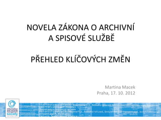 NOVELA ZÁKONA O ARCHIVNÍ
    A SPISOVÉ SLUŽBĚ

PŘEHLED KLÍČOVÝCH ZMĚN

                   Martina Macek
               Praha, 17. 10. 2012
 