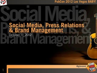 PubCon 2012 Las Vegas BABY!




Social Media,
Press Relations, &
    Social Media, Press Relations
    & Brand Management
Brand Management
    October 17, 2012




                                     @giovanni
1
 