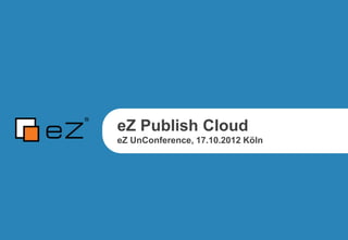 eZ Publish Cloud
eZ UnConference, 17.10.2012 Köln
 