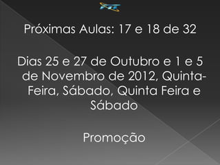 Próximas Aulas: 17 e 18 de 32

Dias 25 e 27 de Outubro e 1 e 5
 de Novembro de 2012, Quinta-
  Feira, Sábado, Quinta Feira e
             Sábado

          Promoção
 