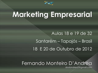 Marketing Empresarial

              Aulas 18 e 19 de 32
       Santarém – Tapajós – Brasil
      18 E 20 de Outubro de 2012


  Fernando Monteiro D’Andrea
                     dodandrea2@gmail.com
 