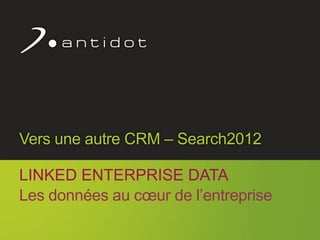 Vers une autre CRM – Search2012

      LINKED ENTERPRISE DATA
      Les données au cœur de l’entreprise

                                            1
Confidentiel Antidot™
 