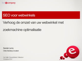 SEO voor webwinkels
Verhoog de omzet van uw webwinkel met
zoekmachine optimalisatie



Sander Lems
Online Marketing Consultant



Van Nelle Ontwerpfabriek, Rotterdam
18 oktober 2012
 