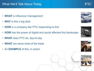 What We’ll Talk About Today


• WHAT is influencer management

• WHY is this a big deal

• HOW is a company like PTC respo...