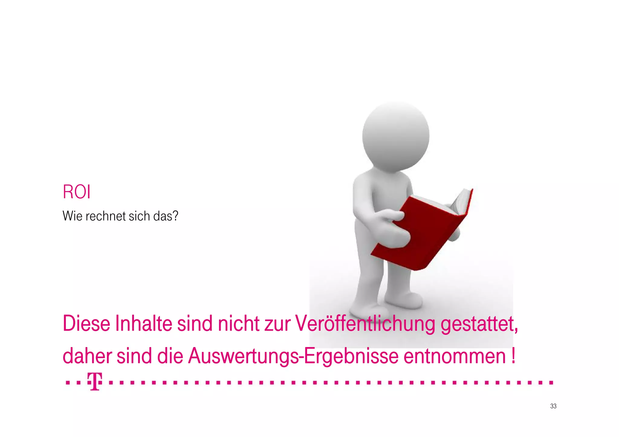 ROI
Wie rechnet sich das?




Diese Inhalte sind nicht zur Veröffentlichung gestattet,
daher sind die Auswertungs-Ergebnisse entnommen !
                                                           33
 