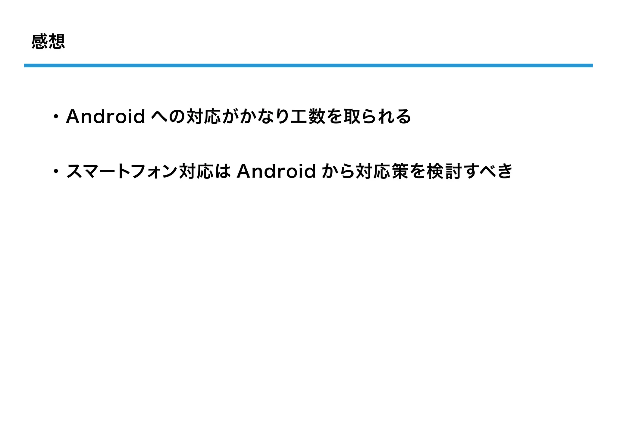 感想



・Android への対応がかなり工数を取られる


・スマートフォン対応は Android から対応策を検討すべき
 
