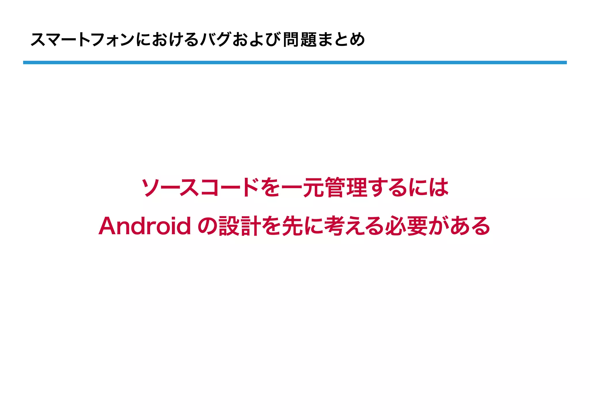 スマートフォンにおけるバグおよび問題まとめ




      ソースコードを一元管理するには
    Android の設計を先に考える必要がある
 
