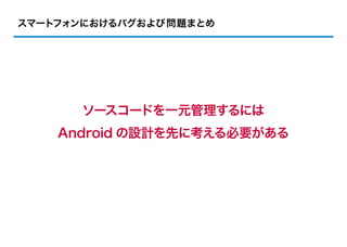 スマートフォンにおけるバグおよび問題まとめ




      ソースコードを一元管理するには
    Android の設計を先に考える必要がある
 