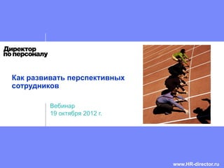 Как развивать перспективных
сотрудников
Вебинар
19 октября 2012 г.
www.HR-director.ru
 