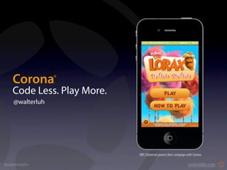 Corona        ®




   Code Less. Play More.
    @walterluh




                           NBC/Universal powers their campaign with Corona

@coronalabs                                                    coronalabs.com
 