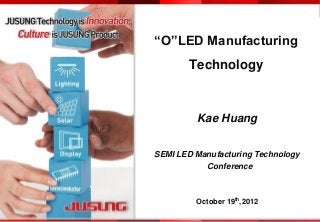  Confidential and Proprietary JUSUNG Technology is Innovation, Culture is JUSUNG Product.1www.jusung.com
“O”LED Manufacturing
Technology
Kae Huang
SEMI LED Manufacturing Technology
Conference
October 19th
,2012
 