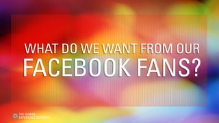 WHAT DO WE WANT FROM OUR
FACEBOOK FANS?
 