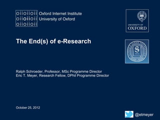 The End(s) of e-Research



Ralph Schroeder, Professor, MSc Programme Director
Eric T. Meyer, Research Fellow, DPhil Programme Director




October 25, 2012

                                                           @etmeyer
 