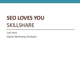 SEO LOVES YOU
SKILLSHARE
Judi Huck
Digital Marketing Strategist
 