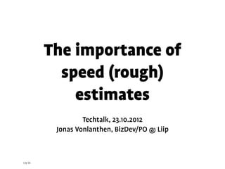 The importance of
            speed (rough)
              estimates
                   Techtalk, 23.10.2012
           Jonas Vonlanthen, BizDev/PO @ Liip



Liip SA
 