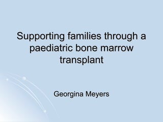 Supporting families through a
  paediatric bone marrow
         transplant


        Georgina Meyers
 
