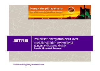 Paikalliset energiaratkaisut ovat
edelläkävijöiden nykypäivää
23.10.2012 TkT Johanna Kirkinen
Energia 12-messut, Tampere
 